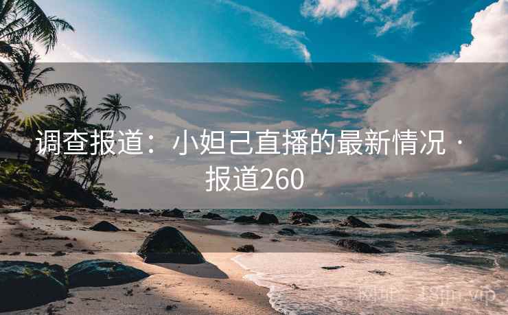 调查报道:小妲己直播的最新情况 · 报道260