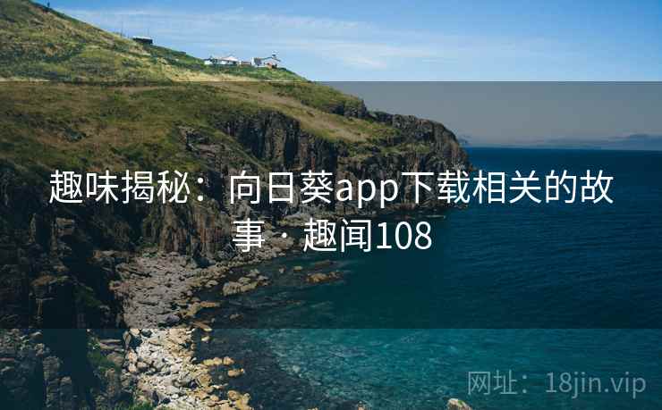 趣味揭秘:向日葵app下载相关的故事 · 趣闻108