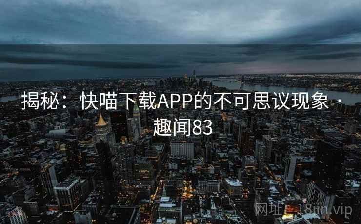 揭秘:快喵下载APP的不可思议现象 · 趣闻83