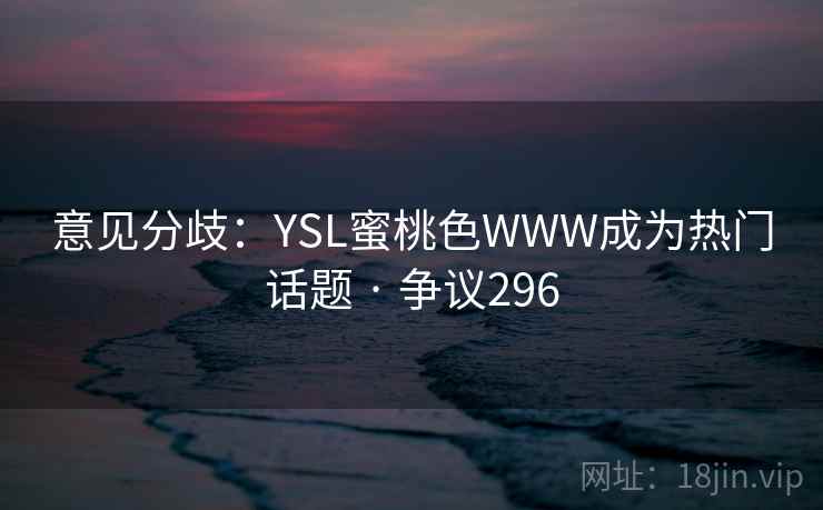 意见分歧:YSL蜜桃色WWW成为热门话题 · 争议296 第2张 意见分歧:YSL蜜桃色WWW成为热门话题 · 争议296 第2张