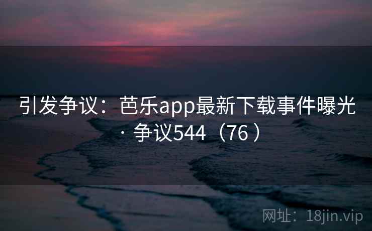 引发争议:芭乐app最新下载事件曝光 · 争议544(76 )