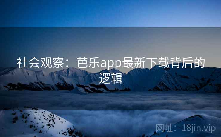 社会观察:芭乐app最新下载背后的逻辑