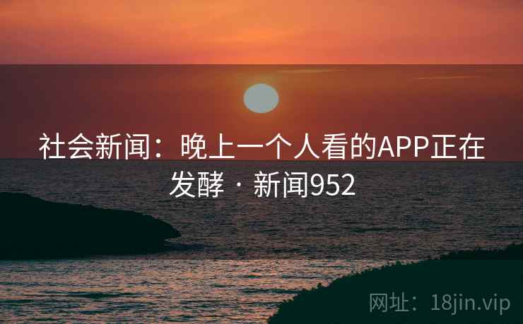 社会新闻：晚上一个人看的APP正在发酵 · 新闻952