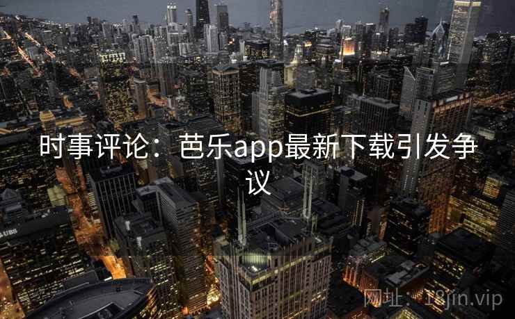 时事评论:芭乐app最新下载引发争议