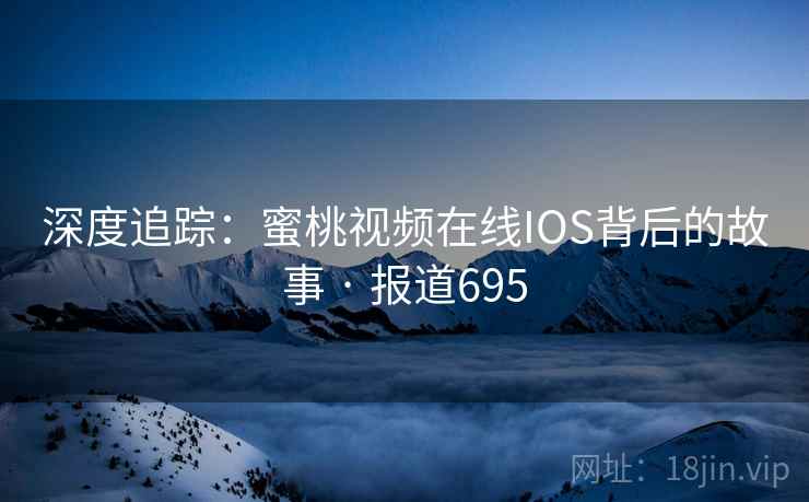 深度追踪：蜜桃视频在线IOS背后的故事 · 报道695