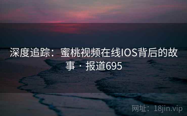 深度追踪：蜜桃视频在线IOS背后的故事 · 报道695