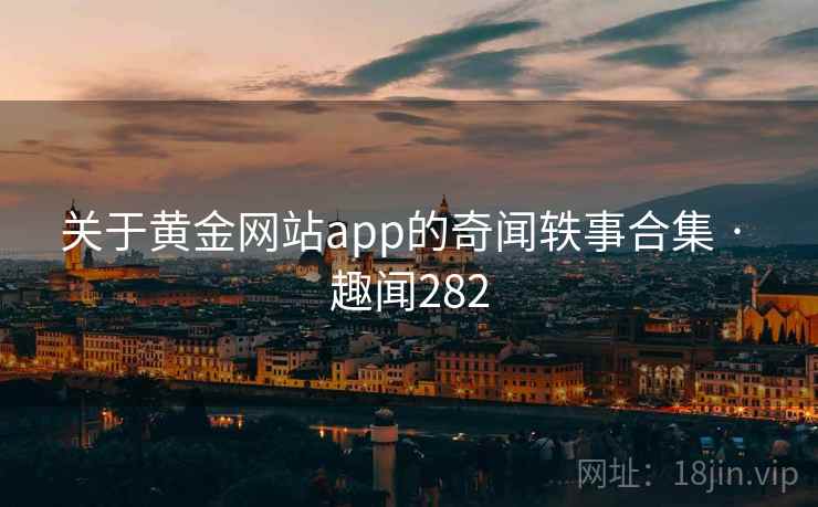 关于黄金网站app的奇闻轶事合集 · 趣闻282