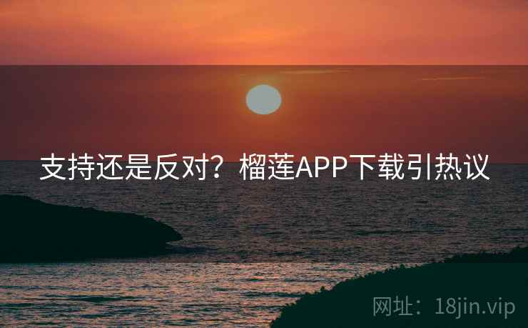 支持还是反对？榴莲APP下载引热议