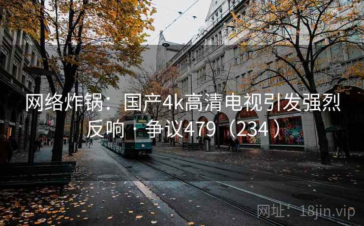 网络炸锅:国产4k高清电视引发强烈反响 · 争议479(234 )