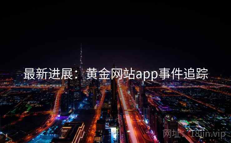 最新进展:黄金网站app事件追踪