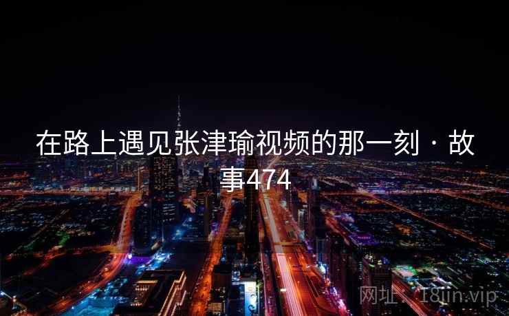 在路上遇见张津瑜视频的那一刻 · 故事474