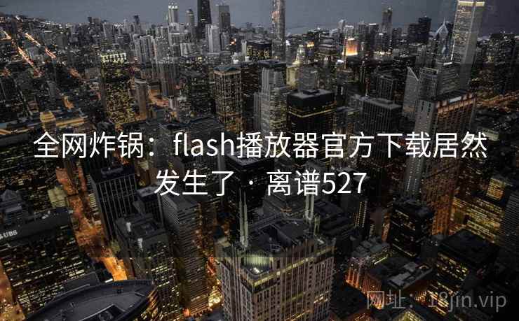 全网炸锅:flash播放器官方下载居然发生了 · 离谱527 第1张 全网炸锅:flash播放器官方下载居然发生了 · 离谱527 第1张