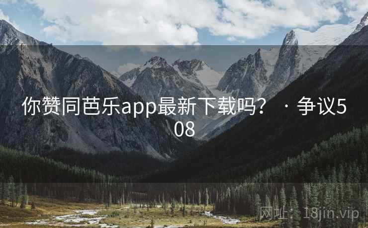 你赞同芭乐app最新下载吗? · 争议508