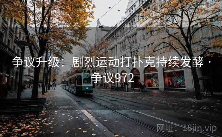 争议升级：剧烈运动打扑克持续发酵 · 争议972