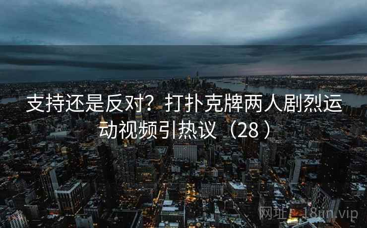 支持还是反对？打扑克牌两人剧烈运动视频引热议（28 ）