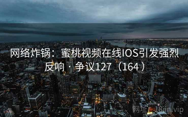 网络炸锅：蜜桃视频在线IOS引发强烈反响 · 争议127（164 ）