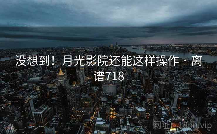 没想到！月光影院还能这样操作 · 离谱718
