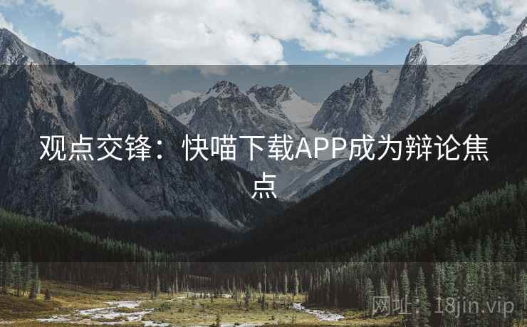 观点交锋:快喵下载APP成为辩论焦点