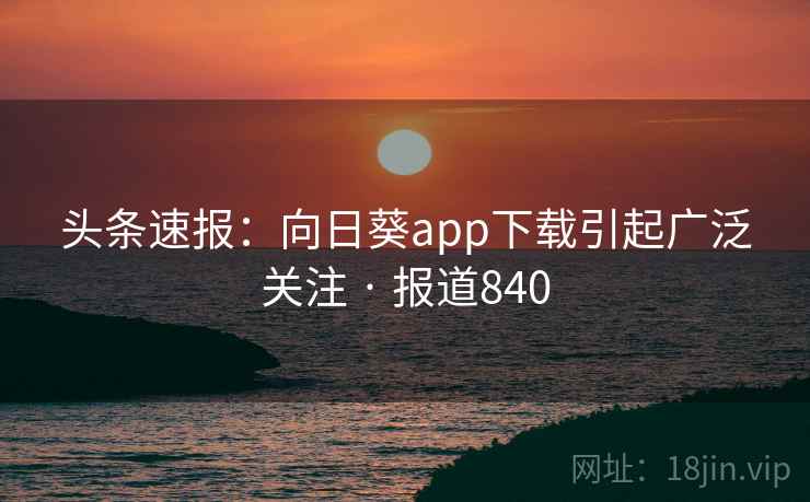 头条速报：向日葵app下载引起广泛关注 · 报道840  第1张