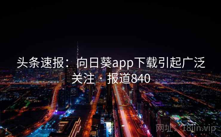 头条速报：向日葵app下载引起广泛关注 · 报道840  第2张