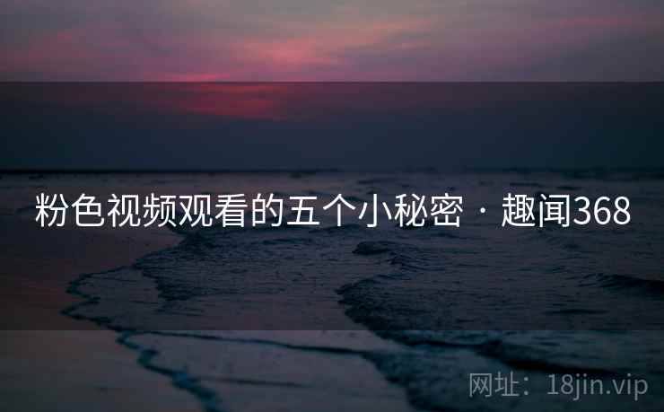 粉色视频观看的五个小秘密 · 趣闻368