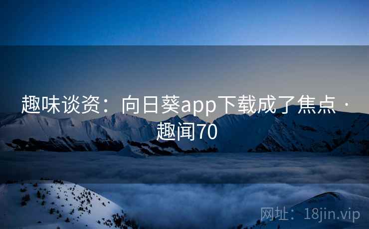 趣味谈资:向日葵app下载成了焦点 · 趣闻70