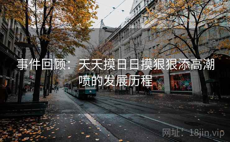 事件回顾:天天摸日日摸狠狠添高潮喷的发展历程