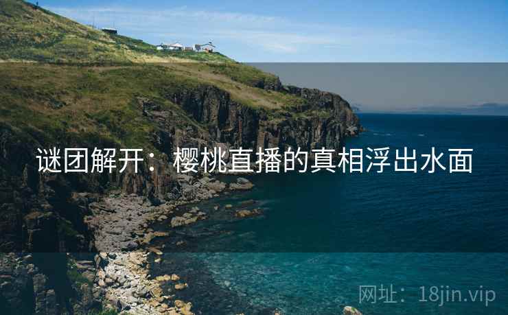 谜团解开:樱桃直播的真相浮出水面