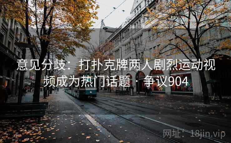 意见分歧:打扑克牌两人剧烈运动视频成为热门话题 · 争议904