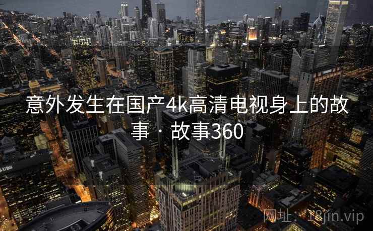 意外发生在国产4k高清电视身上的故事 · 故事360  第1张