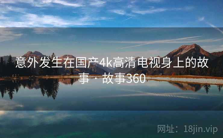 意外发生在国产4k高清电视身上的故事 · 故事360  第2张