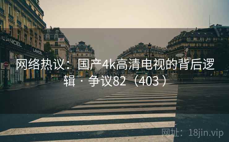 网络热议:国产4k高清电视的背后逻辑 · 争议82(403 )