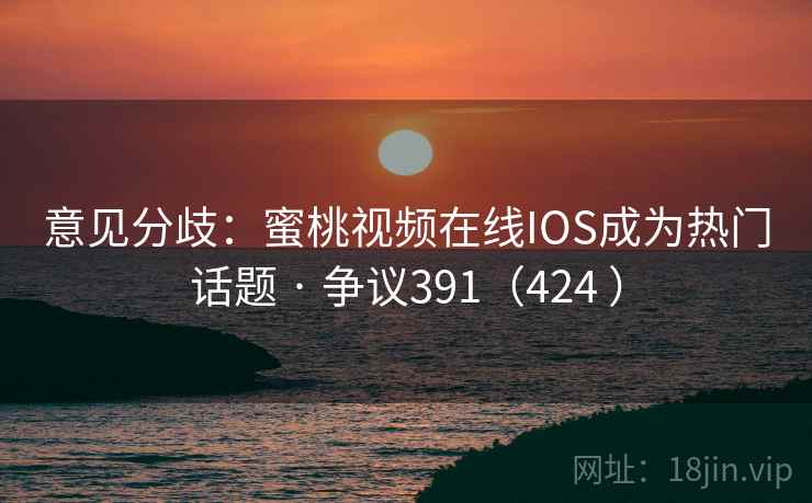 意见分歧:蜜桃视频在线IOS成为热门话题 · 争议391(424 )