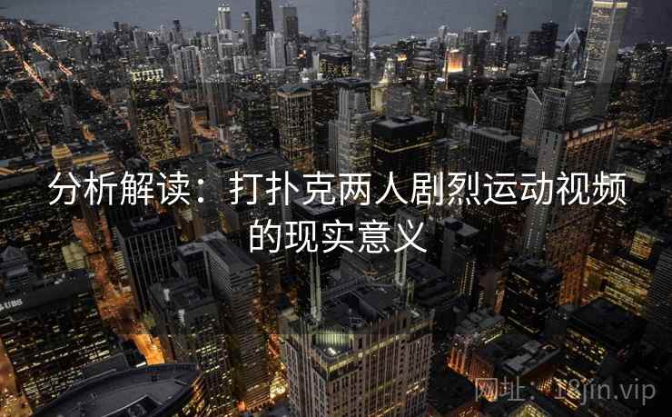 分析解读:打扑克两人剧烈运动视频的现实意义