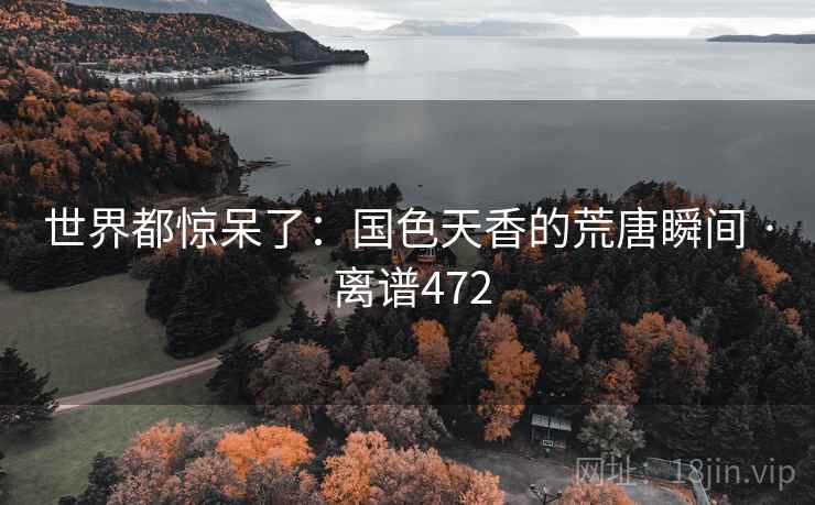 世界都惊呆了:国色天香的荒唐瞬间 · 离谱472