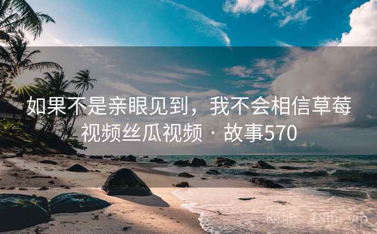 如果不是亲眼见到，我不会相信草莓视频丝瓜视频 · 故事570