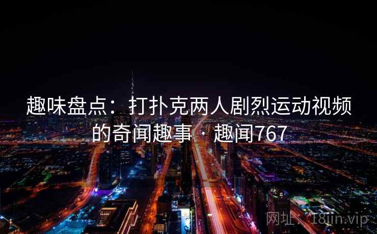 趣味盘点:打扑克两人剧烈运动视频的奇闻趣事 · 趣闻767