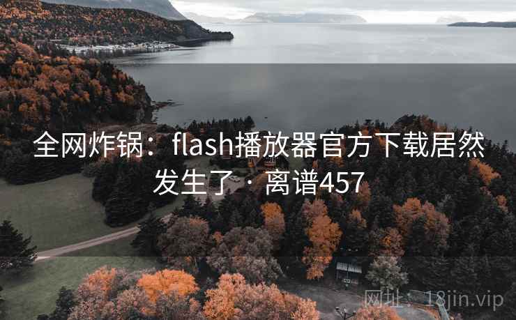 全网炸锅:flash播放器官方下载居然发生了 · 离谱457