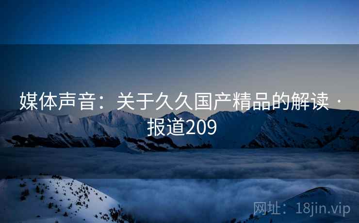 媒体声音:关于久久国产精品的解读 · 报道209