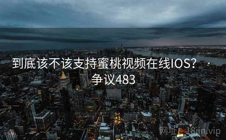 到底该不该支持蜜桃视频在线IOS？ · 争议483