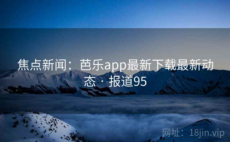 焦点新闻:芭乐app最新下载最新动态 · 报道95