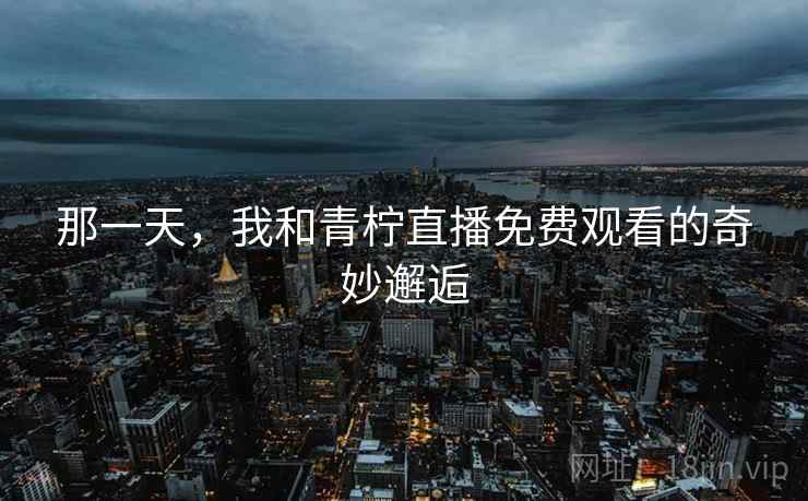 那一天，我和青柠直播免费观看的奇妙邂逅